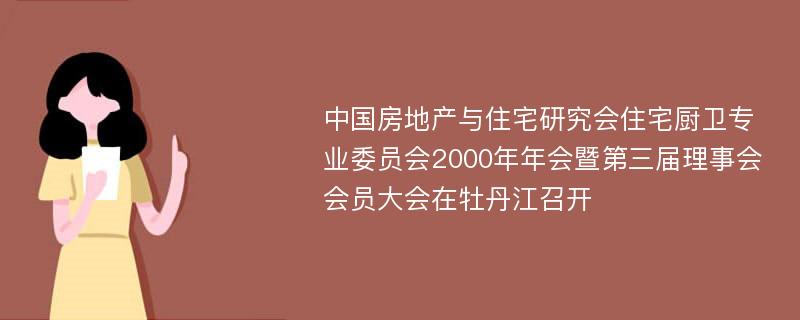 中国房地产与住宅研究会住宅厨卫专业委员会2000年年会暨第三届理事会会员大会在牡丹江召开