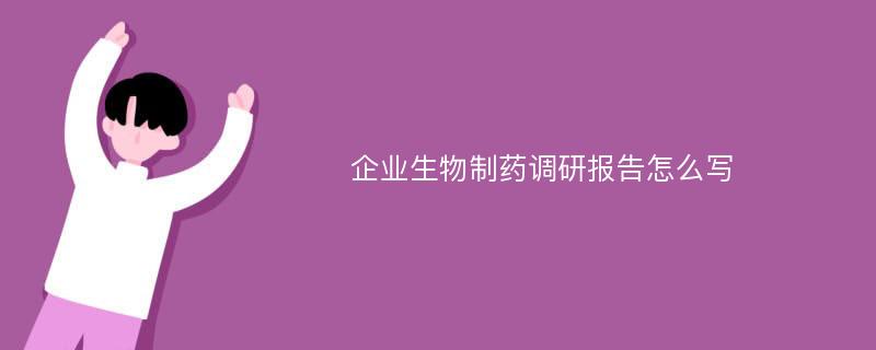 企业生物制药调研报告怎么写