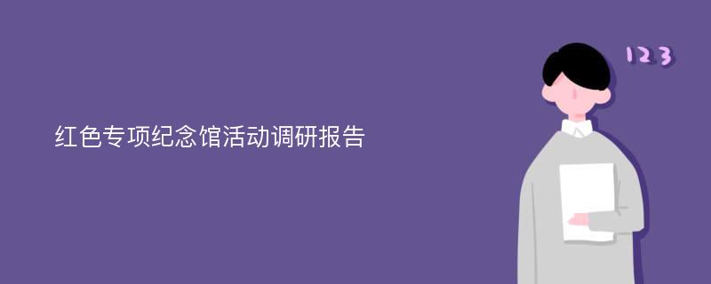 红色专项纪念馆活动调研报告