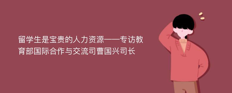 留学生是宝贵的人力资源——专访教育部国际合作与交流司曹国兴司长