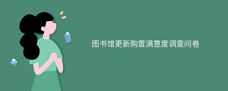 图书馆更新购置满意度调查问卷