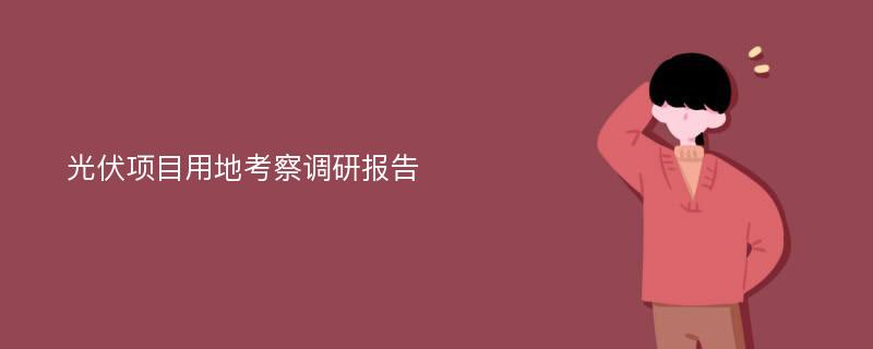 光伏项目用地考察调研报告