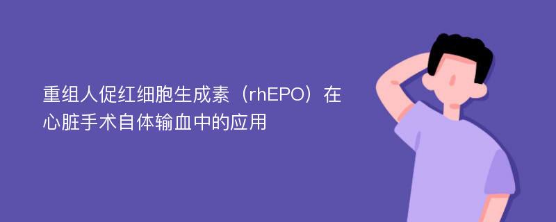 重组人促红细胞生成素（rhEPO）在心脏手术自体输血中的应用