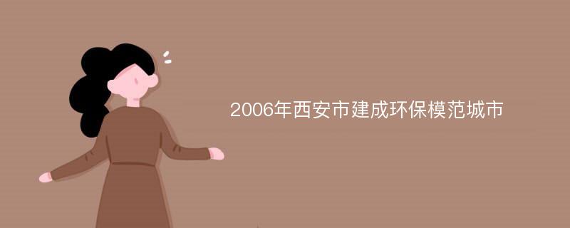 2006年西安市建成环保模范城市