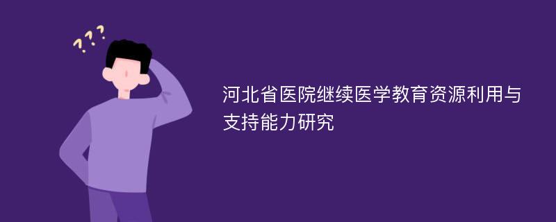 河北省医院继续医学教育资源利用与支持能力研究