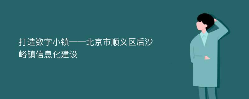 打造数字小镇——北京市顺义区后沙峪镇信息化建设