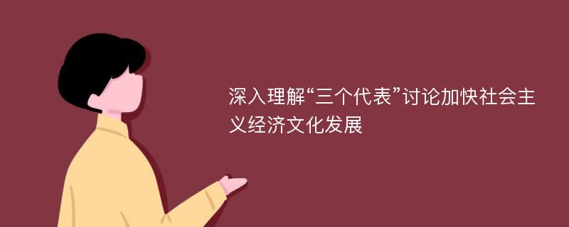 深入理解“三个代表”讨论加快社会主义经济文化发展