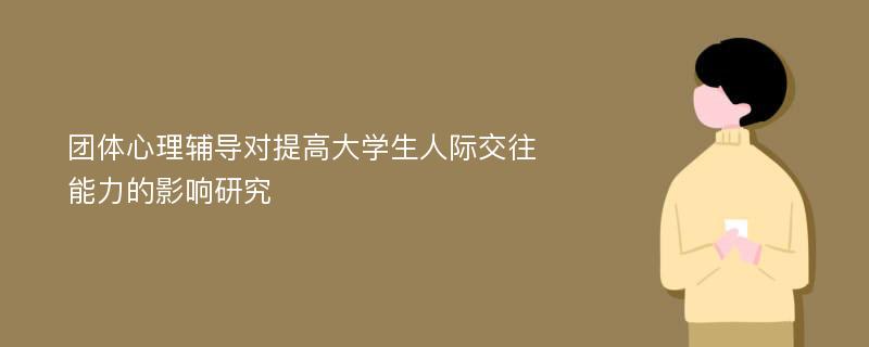 团体心理辅导对提高大学生人际交往能力的影响研究