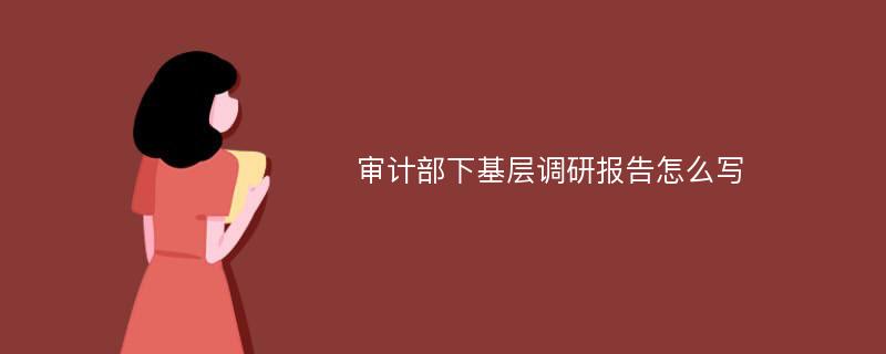 审计部下基层调研报告怎么写