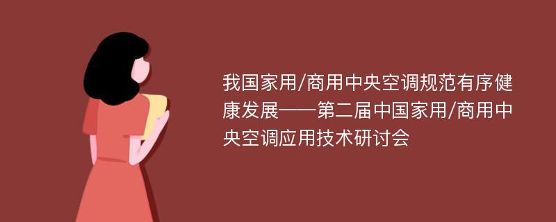 我国家用/商用中央空调规范有序健康发展——第二届中国家用/商用中央空调应用技术研讨会