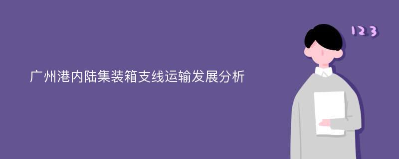 广州港内陆集装箱支线运输发展分析