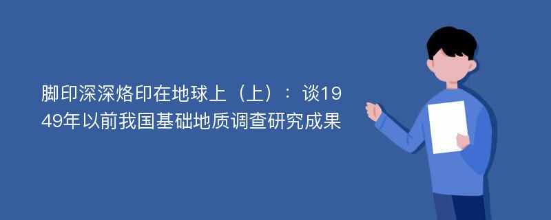 脚印深深烙印在地球上（上）：谈1949年以前我国基础地质调查研究成果