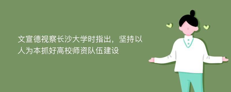 文宣德视察长沙大学时指出，坚持以人为本抓好高校师资队伍建设