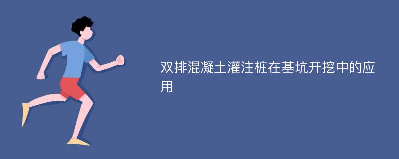 双排混凝土灌注桩在基坑开挖中的应用