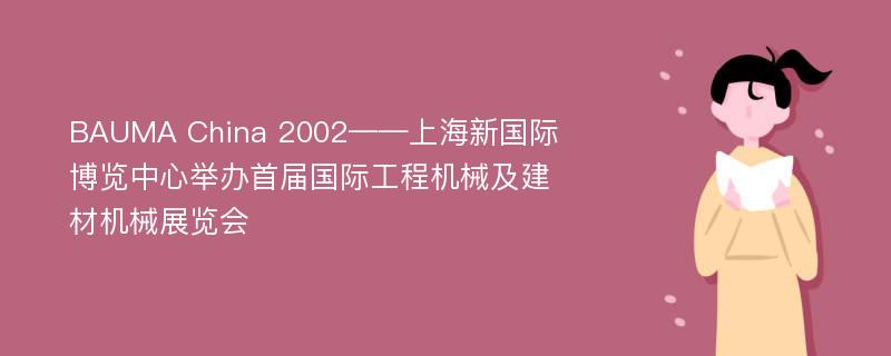 BAUMA China 2002——上海新国际博览中心举办首届国际工程机械及建材机械展览会