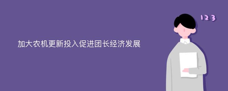 加大农机更新投入促进团长经济发展