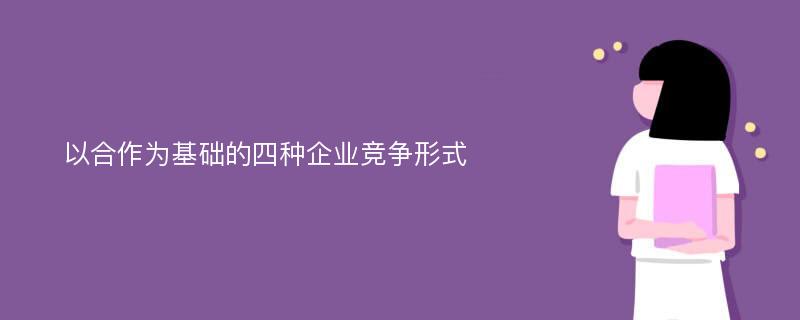 以合作为基础的四种企业竞争形式