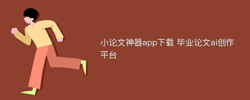 小论文神器app下载 毕业论文ai创作平台