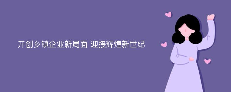 开创乡镇企业新局面 迎接辉煌新世纪