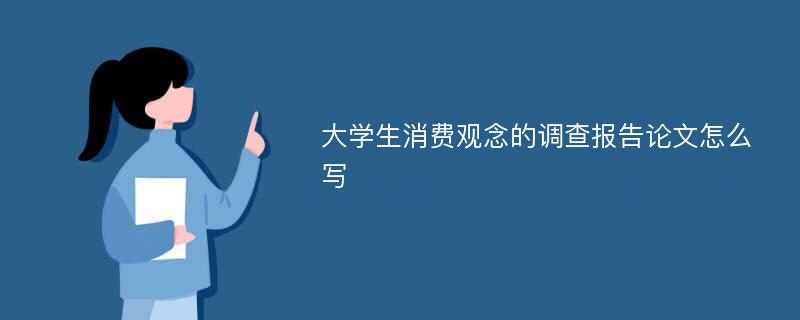 大学生消费观念的调查报告论文怎么写