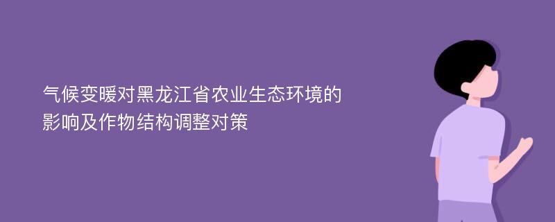 气候变暖对黑龙江省农业生态环境的影响及作物结构调整对策