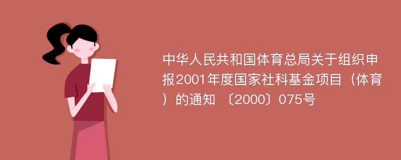 中华人民共和国体育总局关于组织申报2001年度国家社科基金项目（体育）的通知 〔2000〕075号