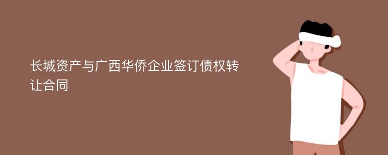 长城资产与广西华侨企业签订债权转让合同