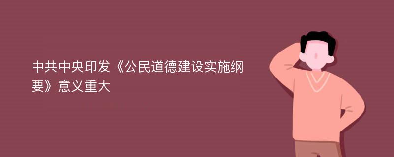 中共中央印发《公民道德建设实施纲要》意义重大