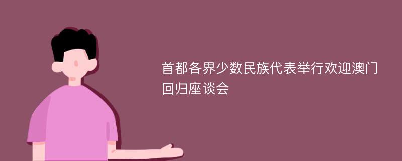 首都各界少数民族代表举行欢迎澳门回归座谈会