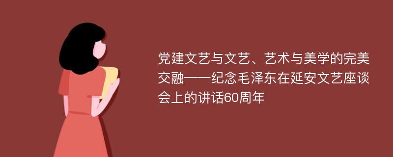 党建文艺与文艺、艺术与美学的完美交融——纪念毛泽东在延安文艺座谈会上的讲话60周年