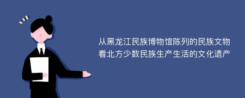 从黑龙江民族博物馆陈列的民族文物看北方少数民族生产生活的文化遗产