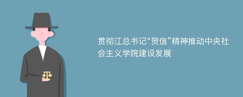 贯彻江总书记“贺信”精神推动中央社会主义学院建设发展