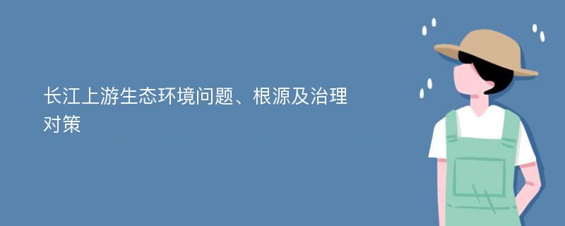 长江上游生态环境问题、根源及治理对策