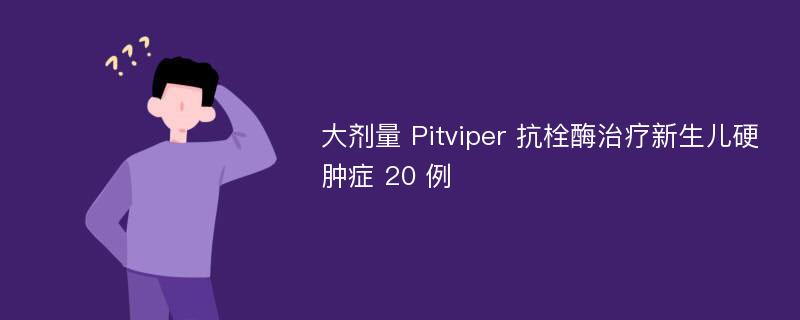 大剂量 Pitviper 抗栓酶治疗新生儿硬肿症 20 例