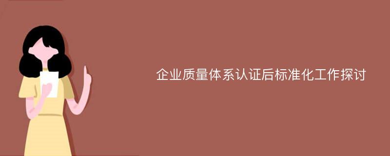 企业质量体系认证后标准化工作探讨