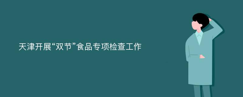 天津开展“双节”食品专项检查工作