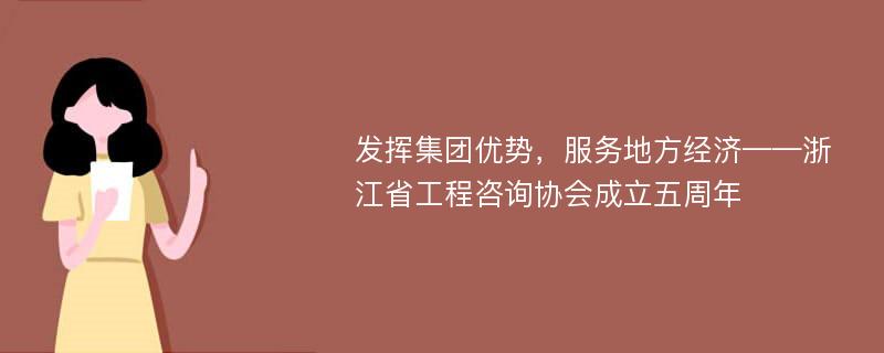 发挥集团优势，服务地方经济——浙江省工程咨询协会成立五周年