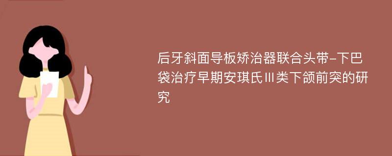 后牙斜面导板矫治器联合头带-下巴袋治疗早期安琪氏Ⅲ类下颌前突的研究