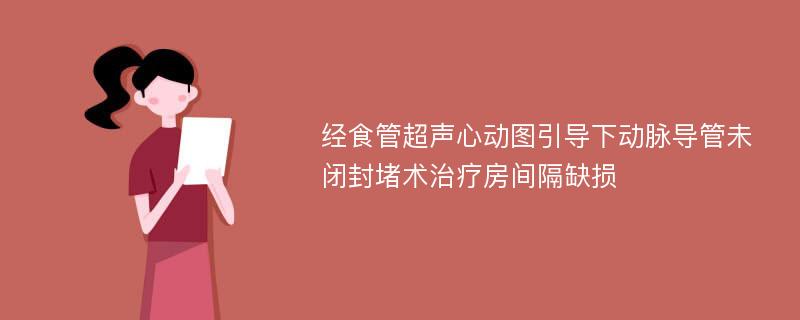 经食管超声心动图引导下动脉导管未闭封堵术治疗房间隔缺损