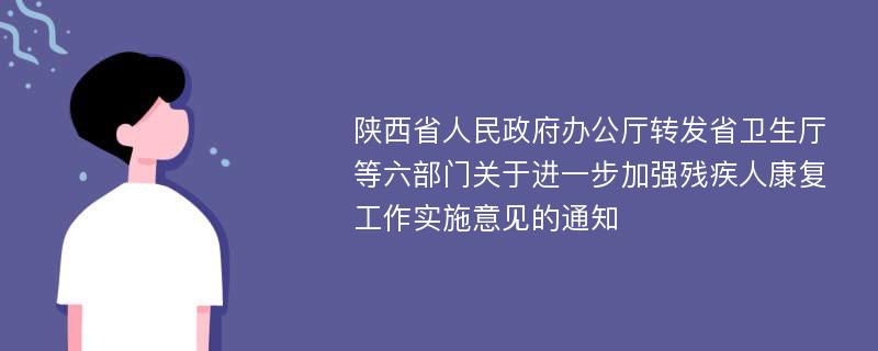 陕西省人民政府办公厅转发省卫生厅等六部门关于进一步加强残疾人康复工作实施意见的通知