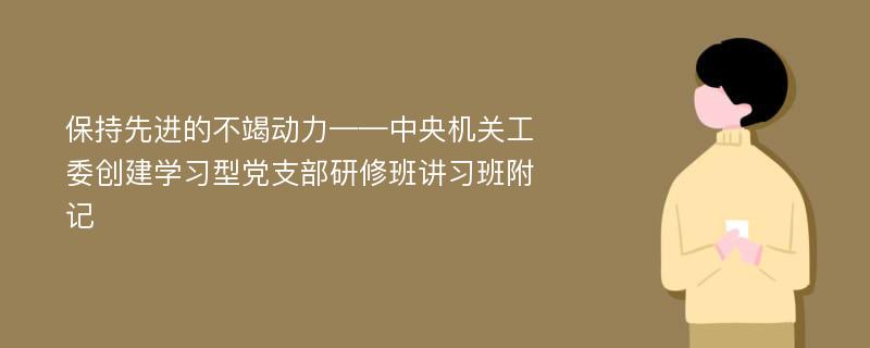 保持先进的不竭动力——中央机关工委创建学习型党支部研修班讲习班附记