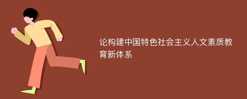 论构建中国特色社会主义人文素质教育新体系