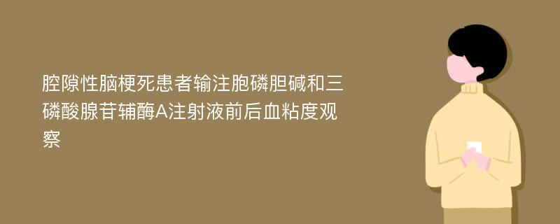 腔隙性脑梗死患者输注胞磷胆碱和三磷酸腺苷辅酶A注射液前后血粘度观察