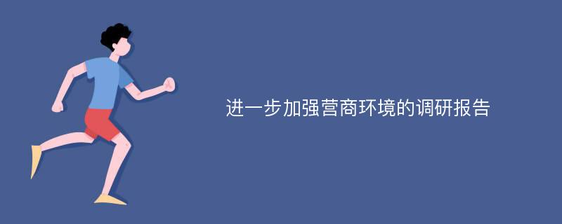 进一步加强营商环境的调研报告