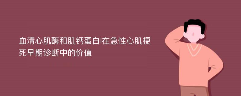 血清心肌酶和肌钙蛋白I在急性心肌梗死早期诊断中的价值