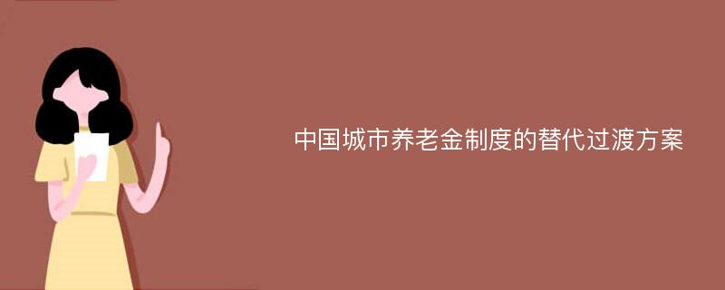 中国城市养老金制度的替代过渡方案