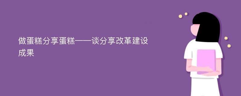 做蛋糕分享蛋糕——谈分享改革建设成果