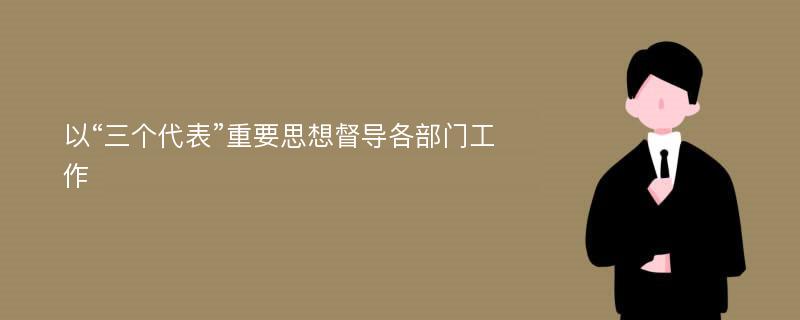 以“三个代表”重要思想督导各部门工作