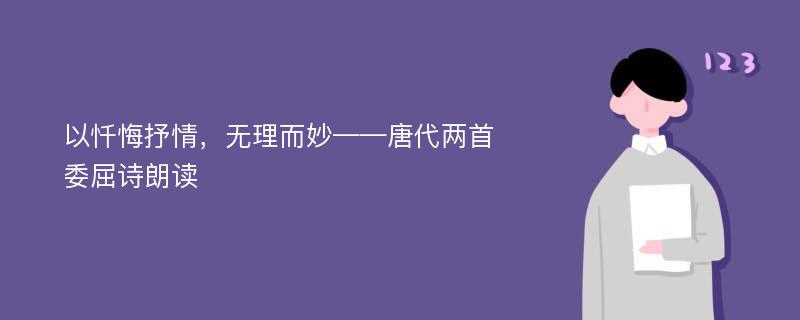 以忏悔抒情，无理而妙——唐代两首委屈诗朗读