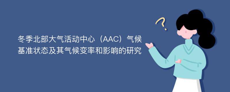 冬季北部大气活动中心（AAC）气候基准状态及其气候变率和影响的研究